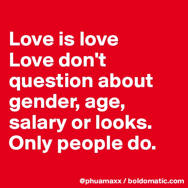 
Love is love 
Love don't question about gender, age, salary or looks.
Only people do.
