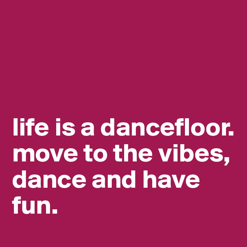 



life is a dancefloor. 
move to the vibes, dance and have 
fun. 