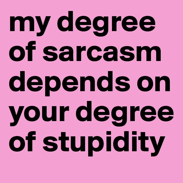my degree of sarcasm depends on your degree of stupidity