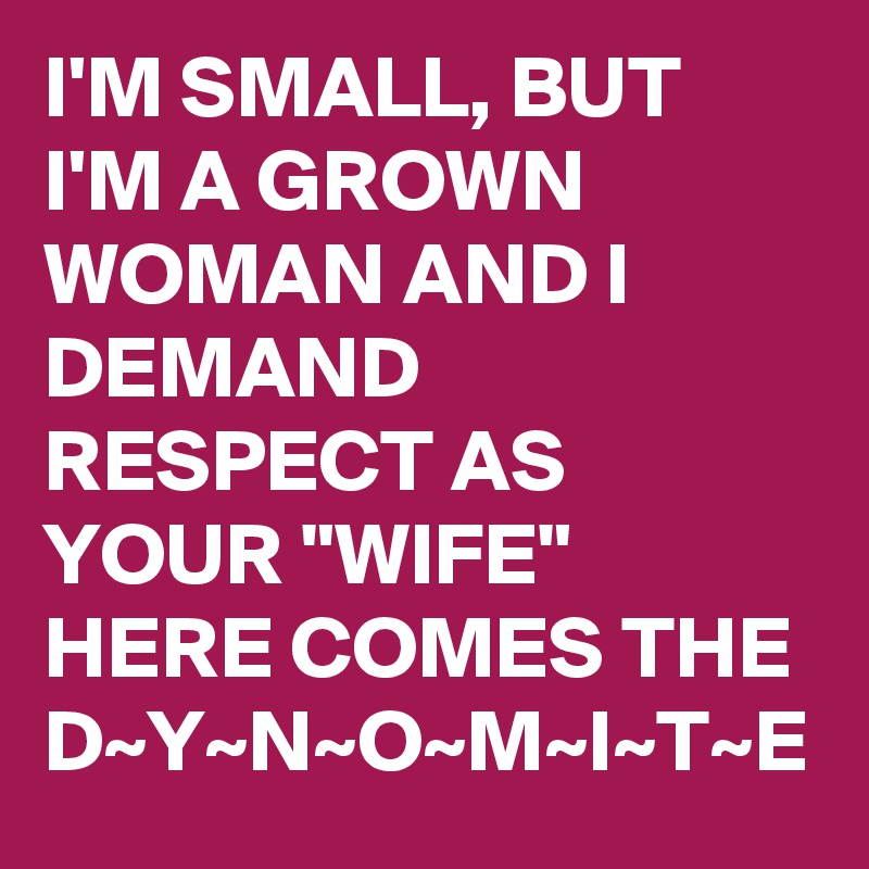 I'M SMALL, BUT I'M A GROWN WOMAN AND I DEMAND RESPECT AS YOUR "WIFE" 
HERE COMES THE D~Y~N~O~M~I~T~E 