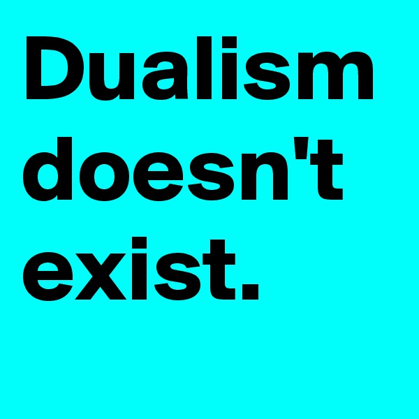 Dualism doesn't exist.