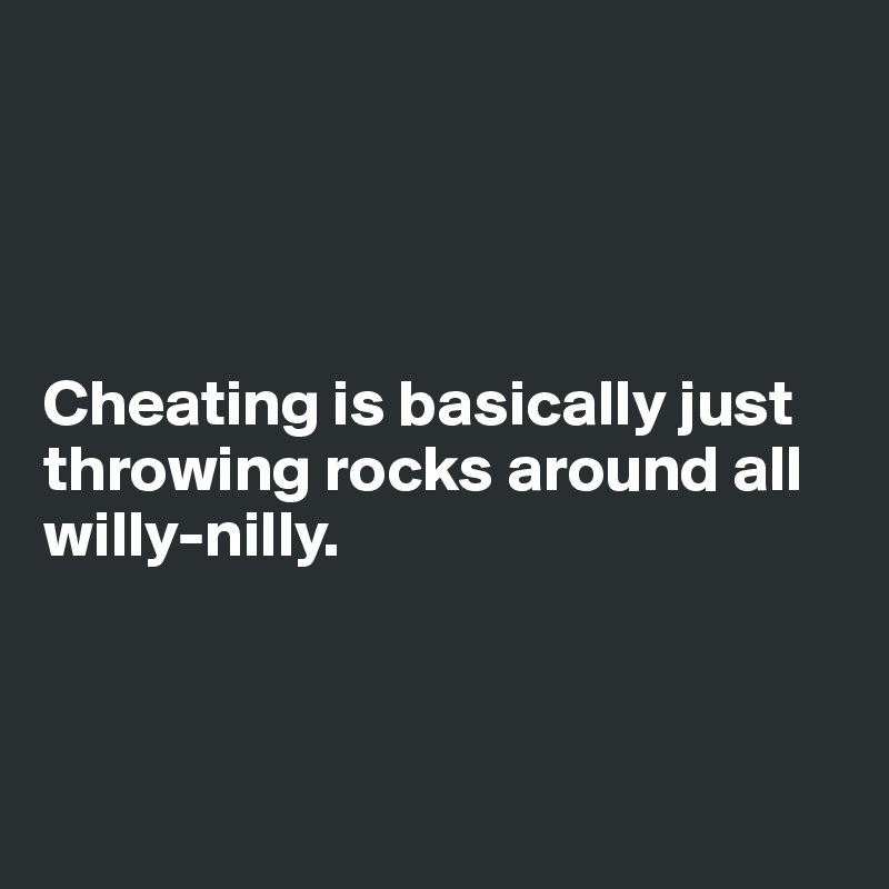 




Cheating is basically just throwing rocks around all willy-nilly.



