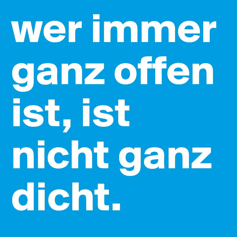 wer immer ganz offen ist, ist nicht ganz dicht.
