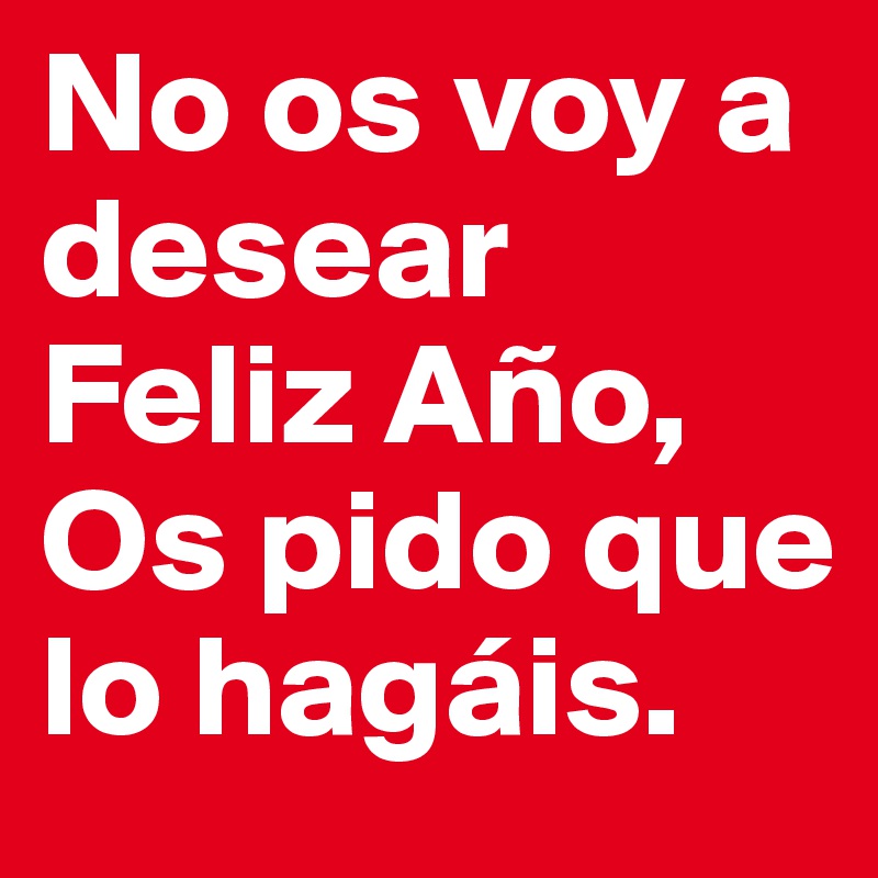 No os voy a desear Feliz Año, Os pido que lo hagáis.