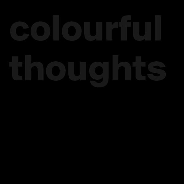 colourful
thoughts