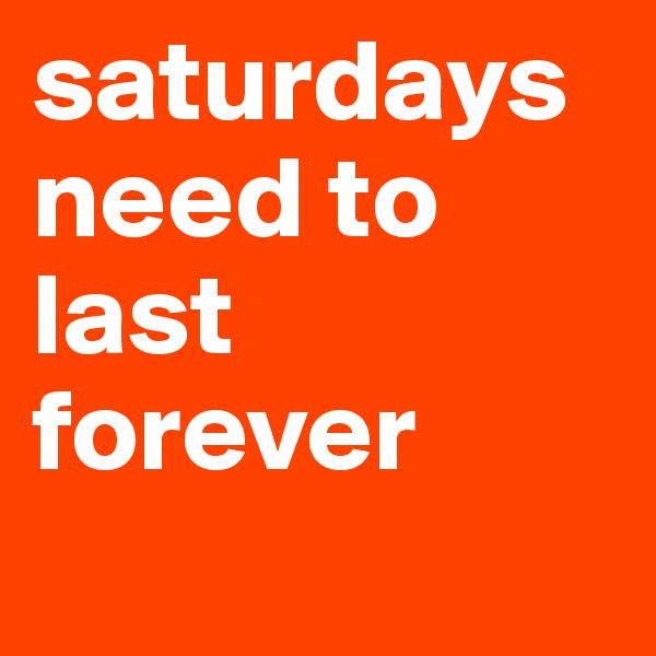 saturdays need to last forever
