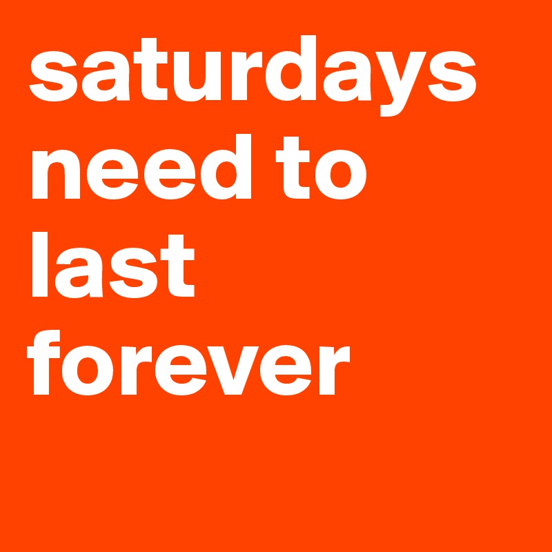 saturdays need to last forever
