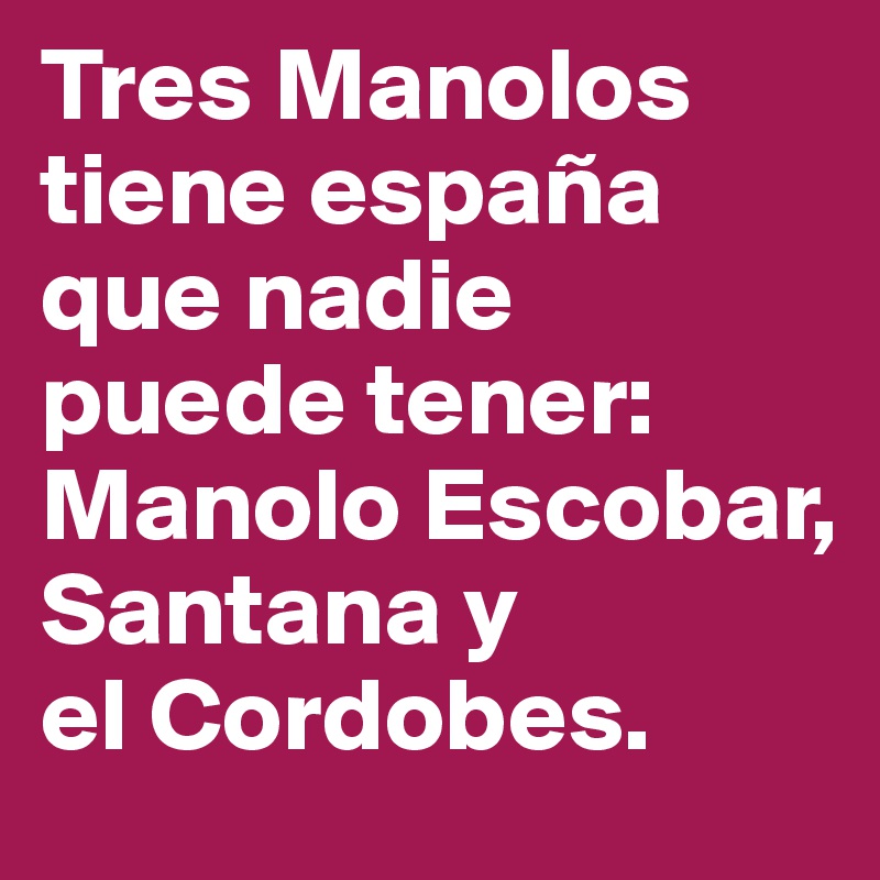 Tres Manolos tiene españa que nadie puede tener: Manolo Escobar, Santana y 
el Cordobes.