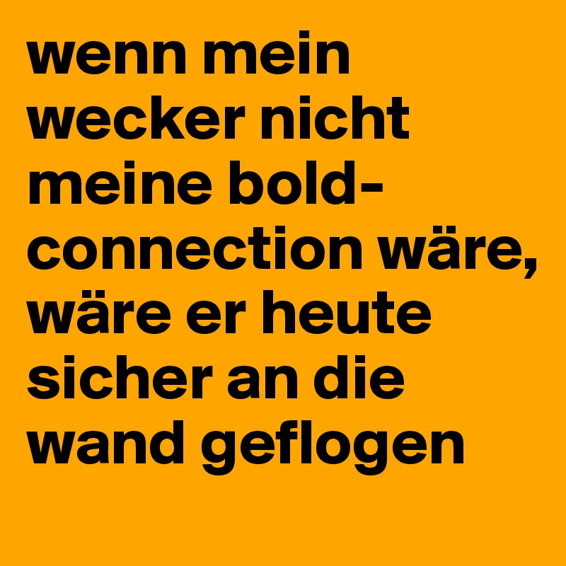 wenn mein wecker nicht meine bold-connection wäre, wäre er heute sicher an die wand geflogen