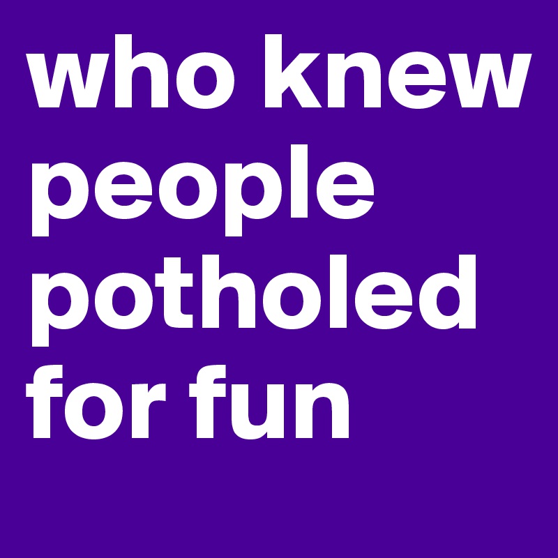 who knew people potholed for fun