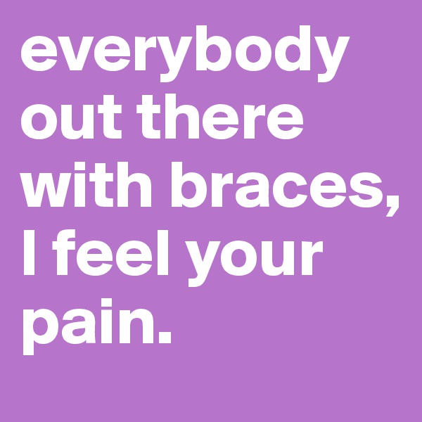 everybody out there with braces, I feel your pain. 