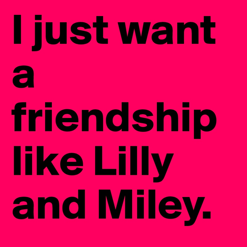 I just want a friendship like Lilly and Miley.