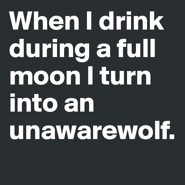 When I drink during a full moon I turn into an unawarewolf.