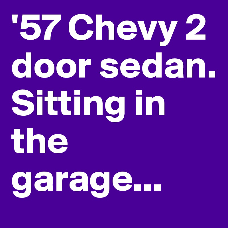 '57 Chevy 2 door sedan. Sitting in the garage...