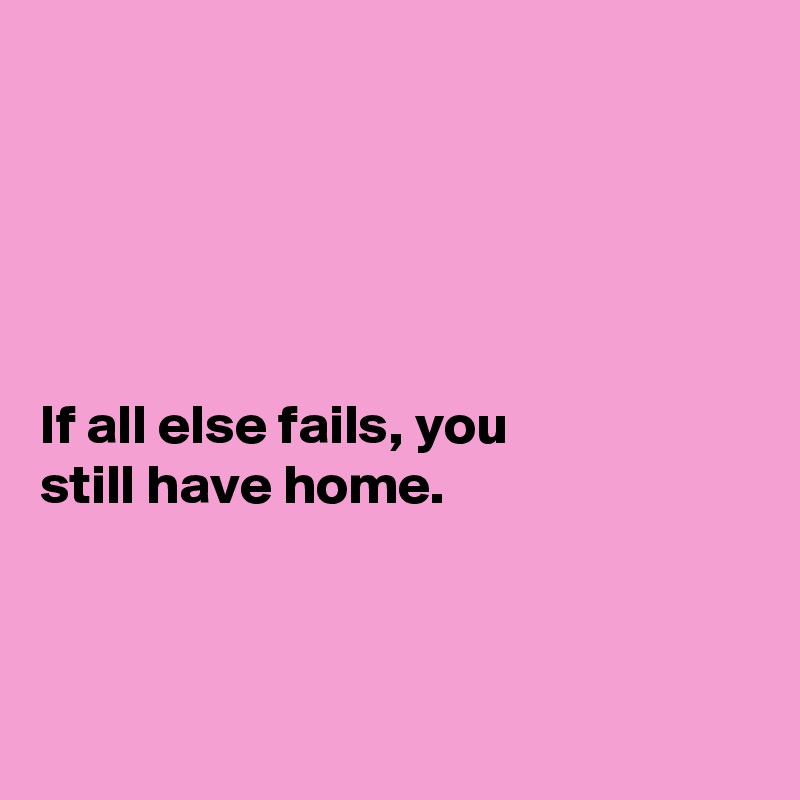 





If all else fails, you
still have home. 



