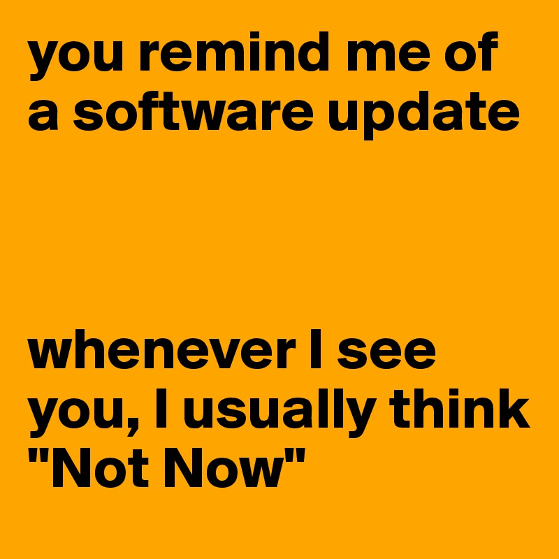 you remind me of a software update



whenever I see you, I usually think
"Not Now"
