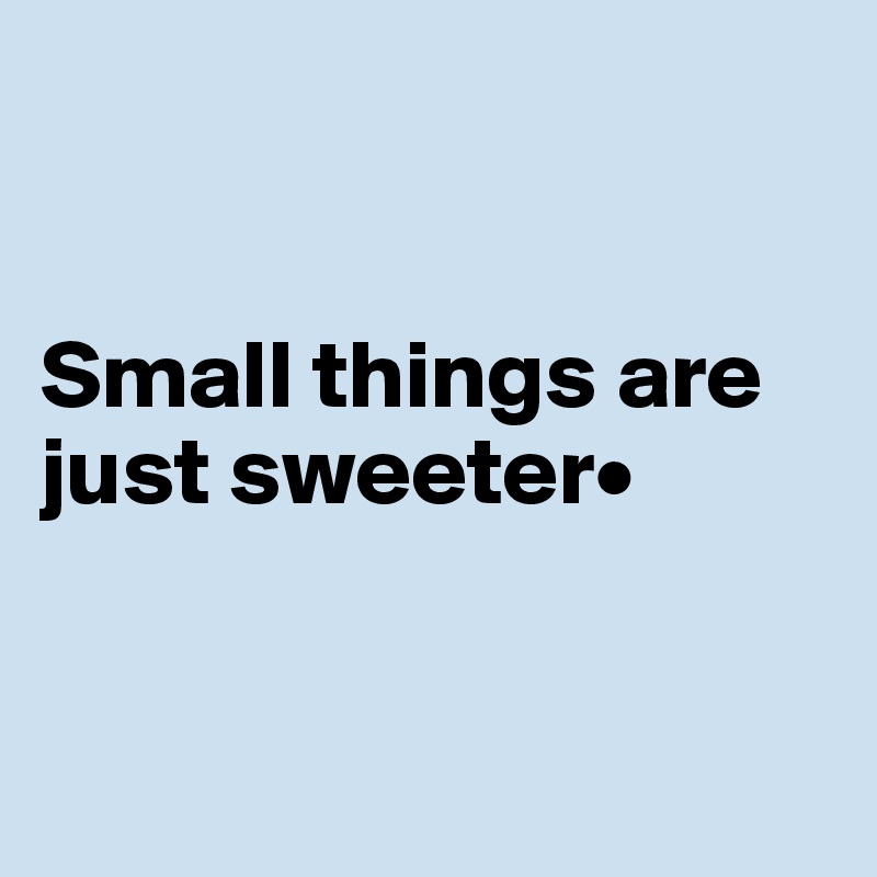 


Small things are just sweeter•


