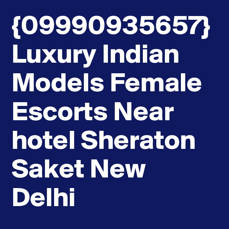 {09990935657} Luxury Indian Models Female Escorts Near hotel Sheraton Saket New Delhi