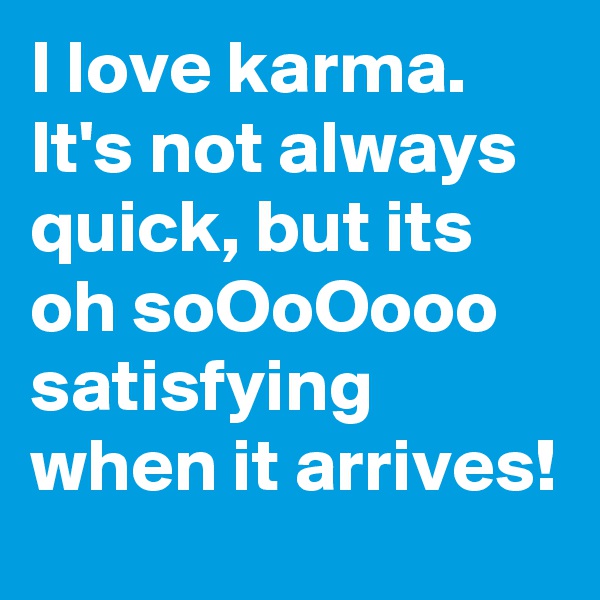 I love karma. It's not always quick, but its oh soOoOooo
satisfying when it arrives!
