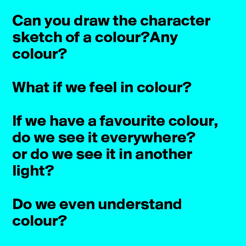 Can you draw the character sketch of a colour?Any colour?

What if we feel in colour?

If we have a favourite colour,
do we see it everywhere?
or do we see it in another light?

Do we even understand colour?