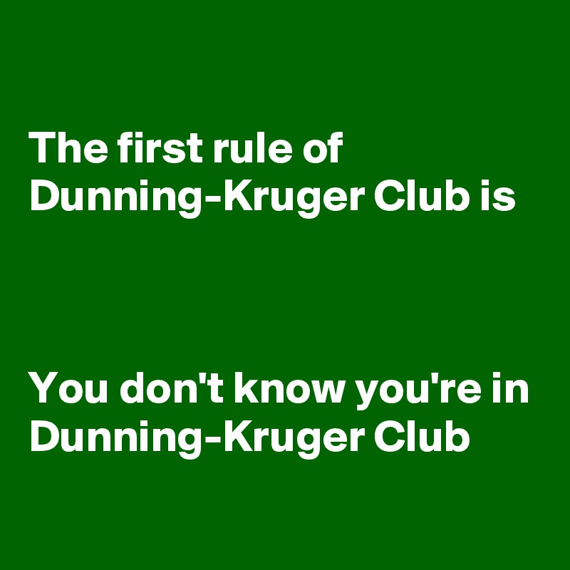 

The first rule of Dunning-Kruger Club is 



You don't know you're in Dunning-Kruger Club