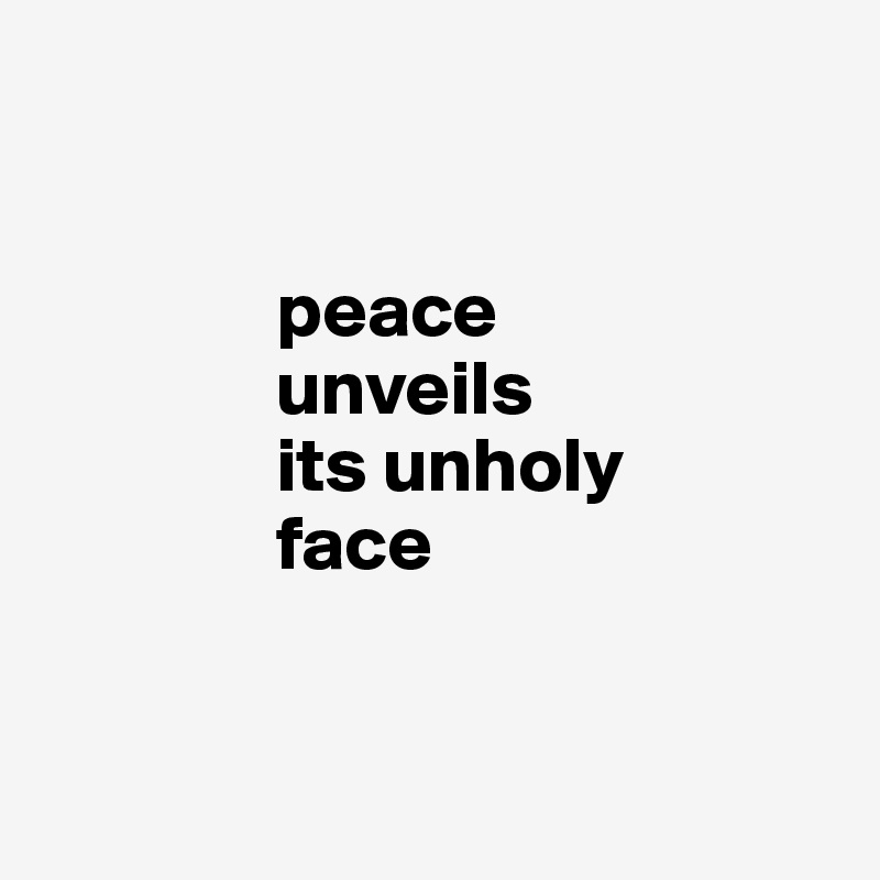 


               peace 
               unveils 
               its unholy 
               face


