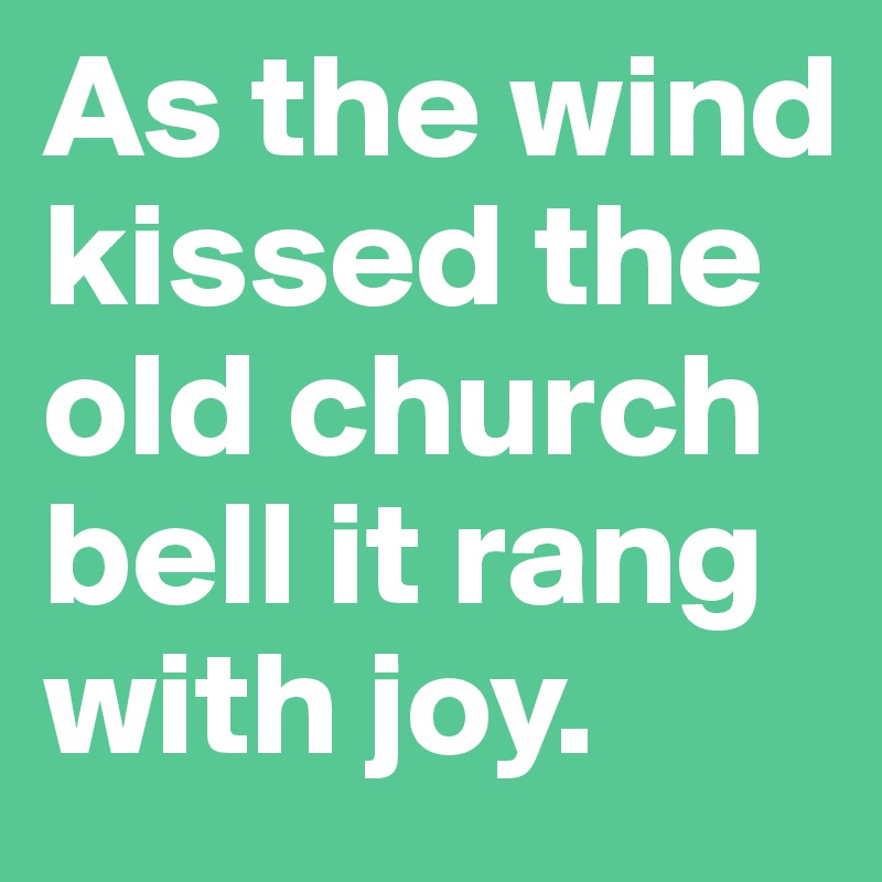 As the wind kissed the old church bell it rang with joy.