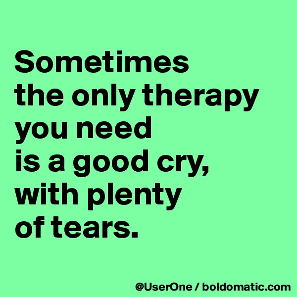 
Sometimes
the only therapy you need
is a good cry, 
with plenty
of tears.
