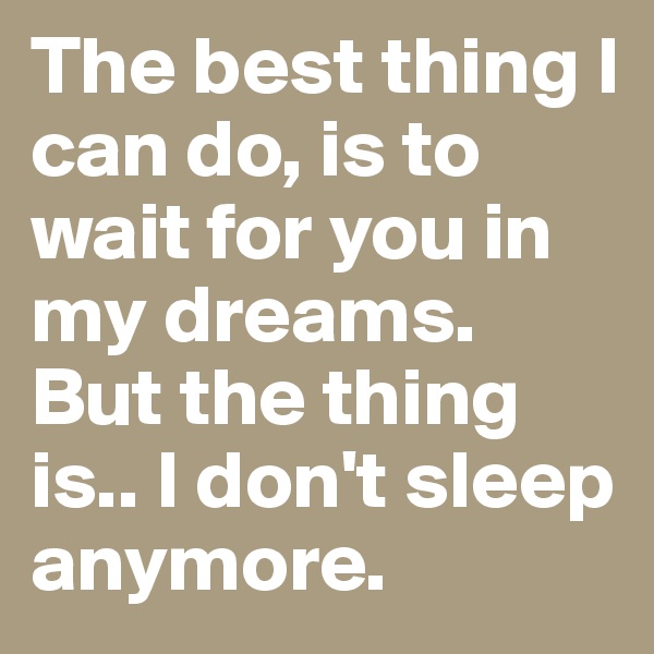The best thing I can do, is to wait for you in my dreams. But the thing is.. I don't sleep anymore.