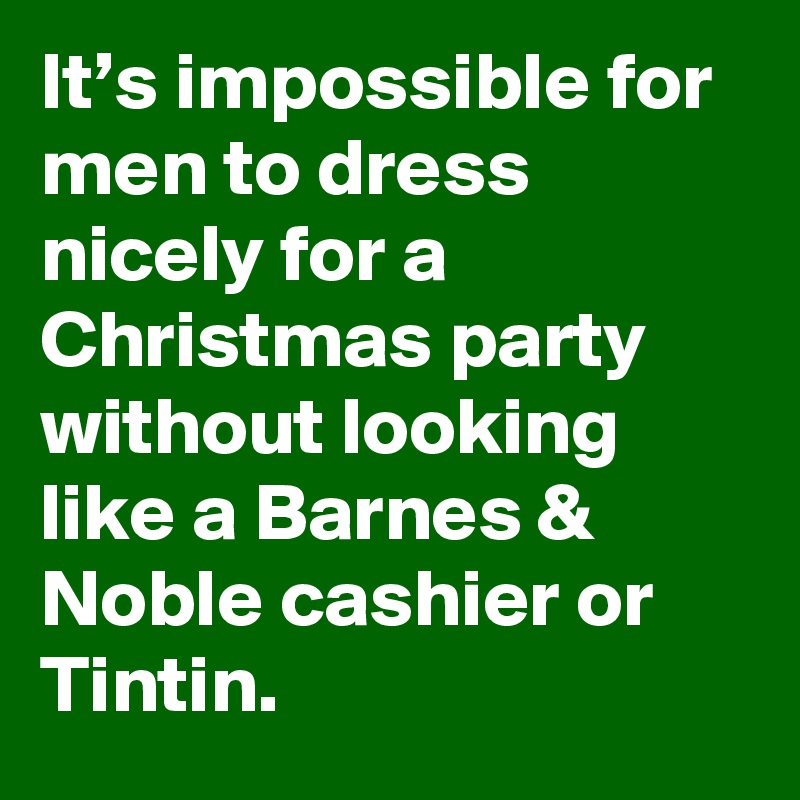 It’s impossible for men to dress nicely for a Christmas party without looking like a Barnes & Noble cashier or Tintin.