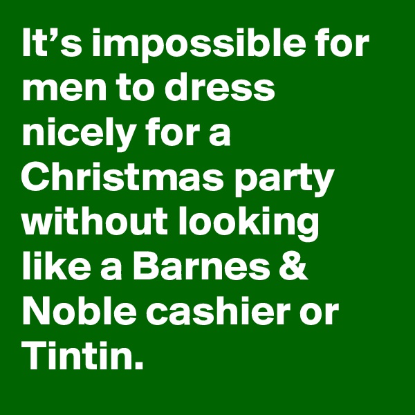 It’s impossible for men to dress nicely for a Christmas party without looking like a Barnes & Noble cashier or Tintin.