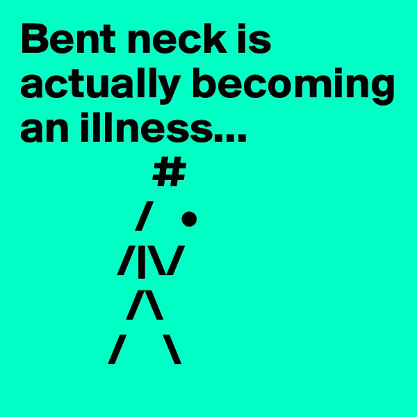 Bent neck is actually becoming an illness...
               #
             /   •
           /|\/
            /\
          /    \