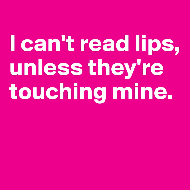 
I can't read lips, unless they're touching mine.


