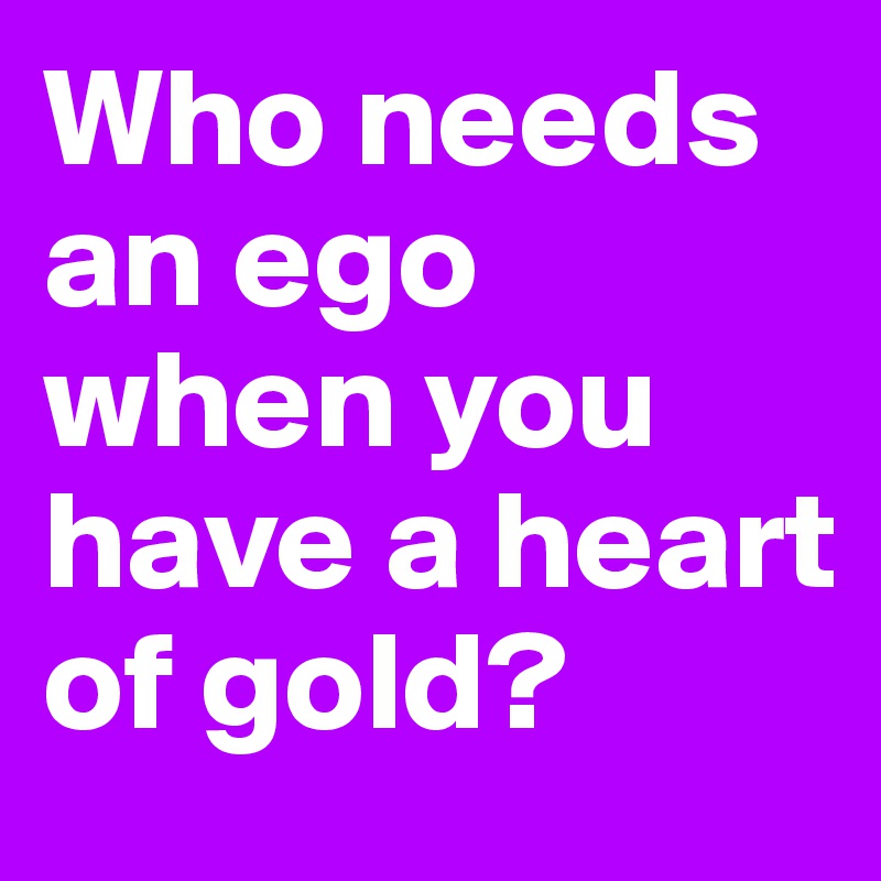 Who needs an ego when you have a heart of gold?