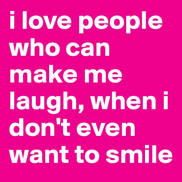 i love people who can make me laugh, when i don't even want to smile