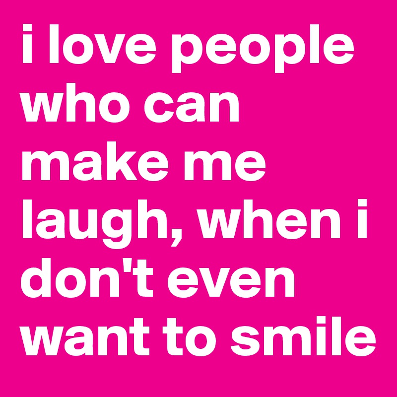 i love people who can make me laugh, when i don't even want to smile
