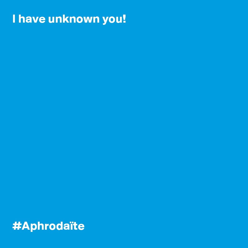 I have unknown you! 















#Aphrodaïte