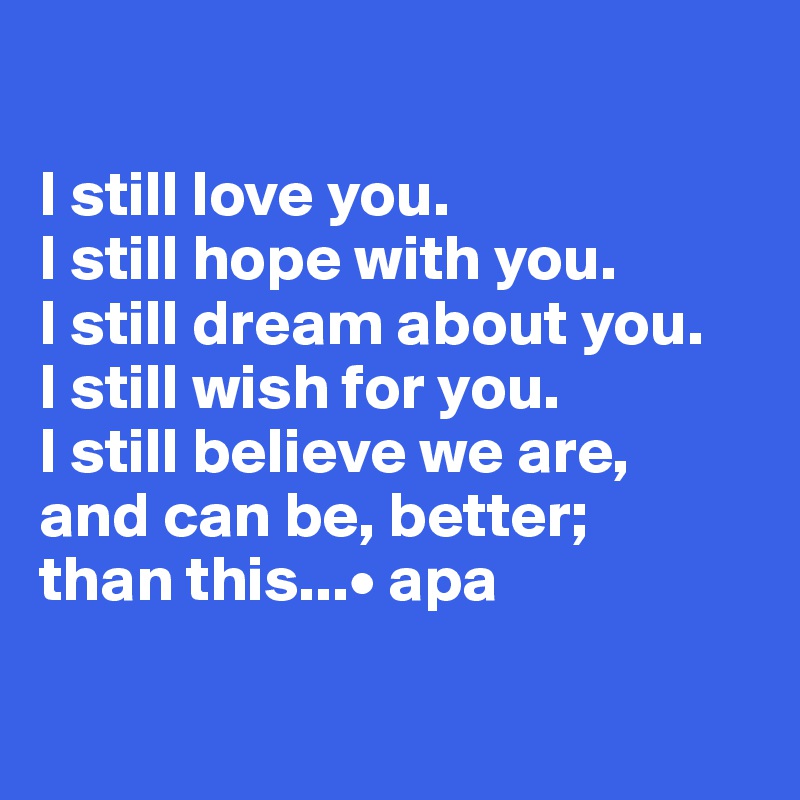

I still love you. 
I still hope with you. 
I still dream about you.
I still wish for you.
I still believe we are, 
and can be, better; 
than this...• apa

