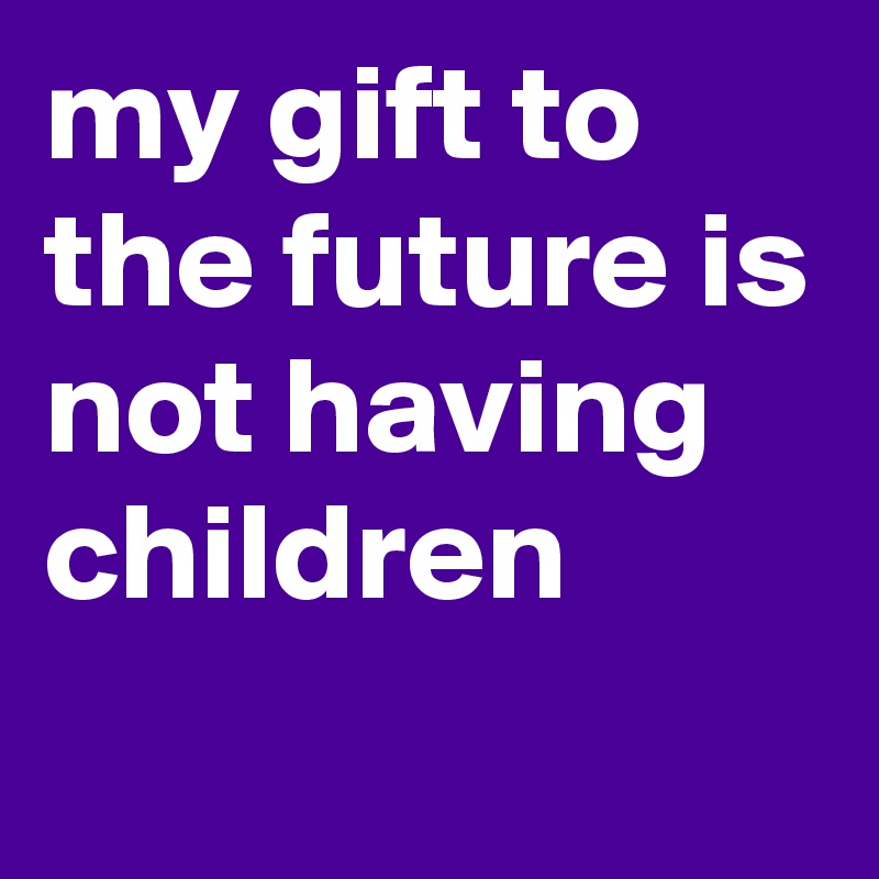 my gift to the future is not having children
