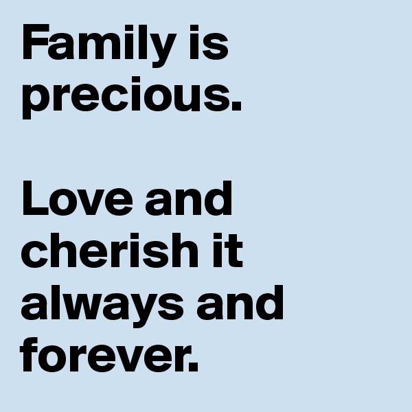 Family is precious. 

Love and cherish it always and forever. 