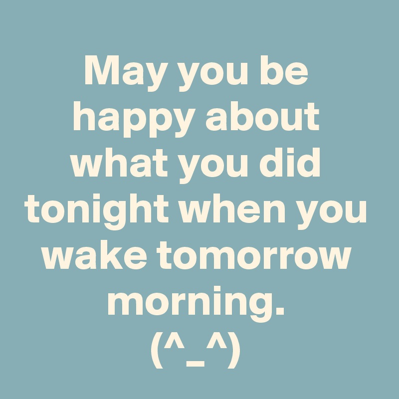 May you be happy about what you did tonight when you wake tomorrow morning.
(^_^)