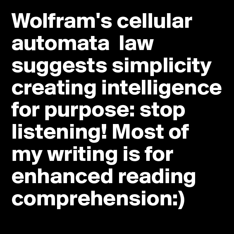 Wolfram's cellular automata  law 
suggests simplicity creating intelligence for purpose: stop listening! Most of my writing is for enhanced reading comprehension:) 