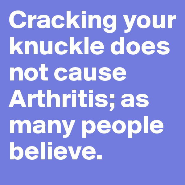 Cracking your knuckle does not cause Arthritis; as many people believe. 