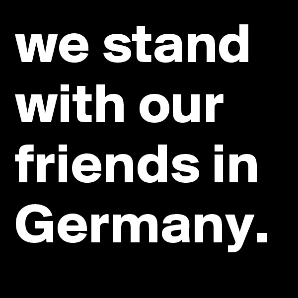 we stand with our friends in Germany.