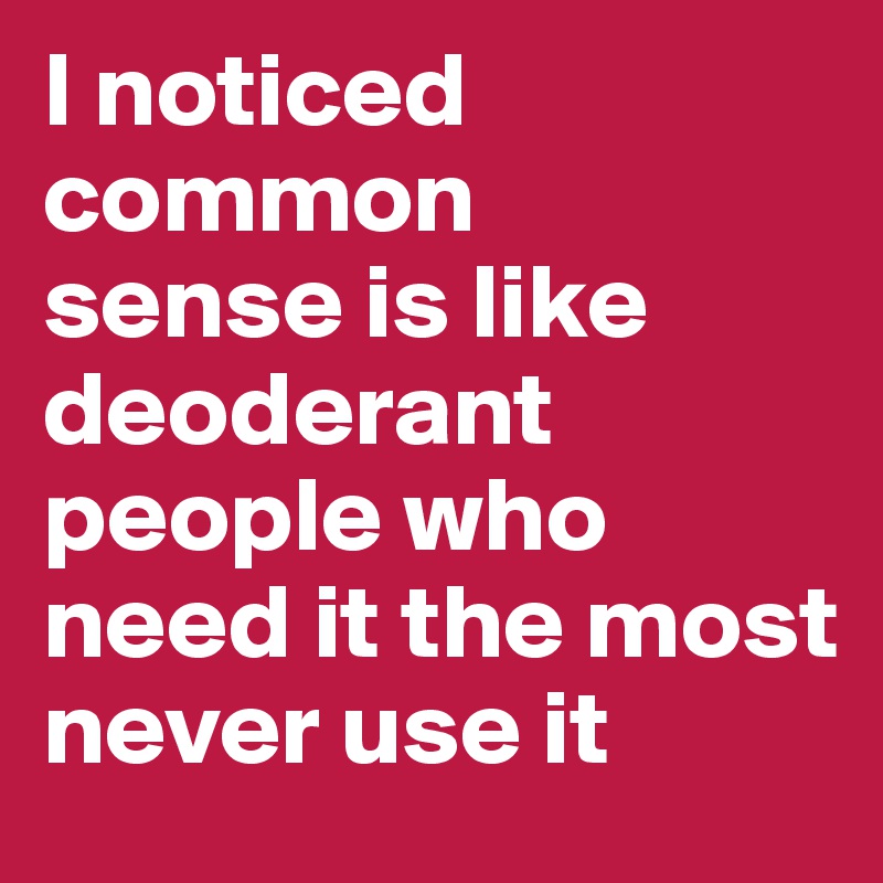 I noticed
common
sense is like deoderant people who need it the most never use it