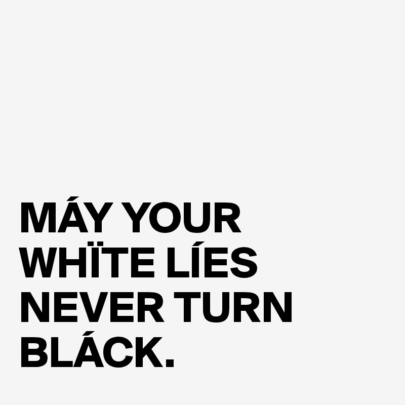 



MÁY YOUR
WHÏTE LÍES
NEVER TURN
BLÁCK.