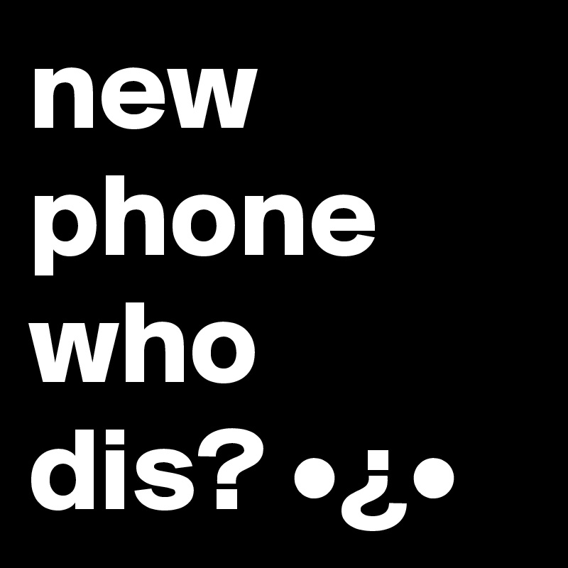 new phone who dis? •¿•