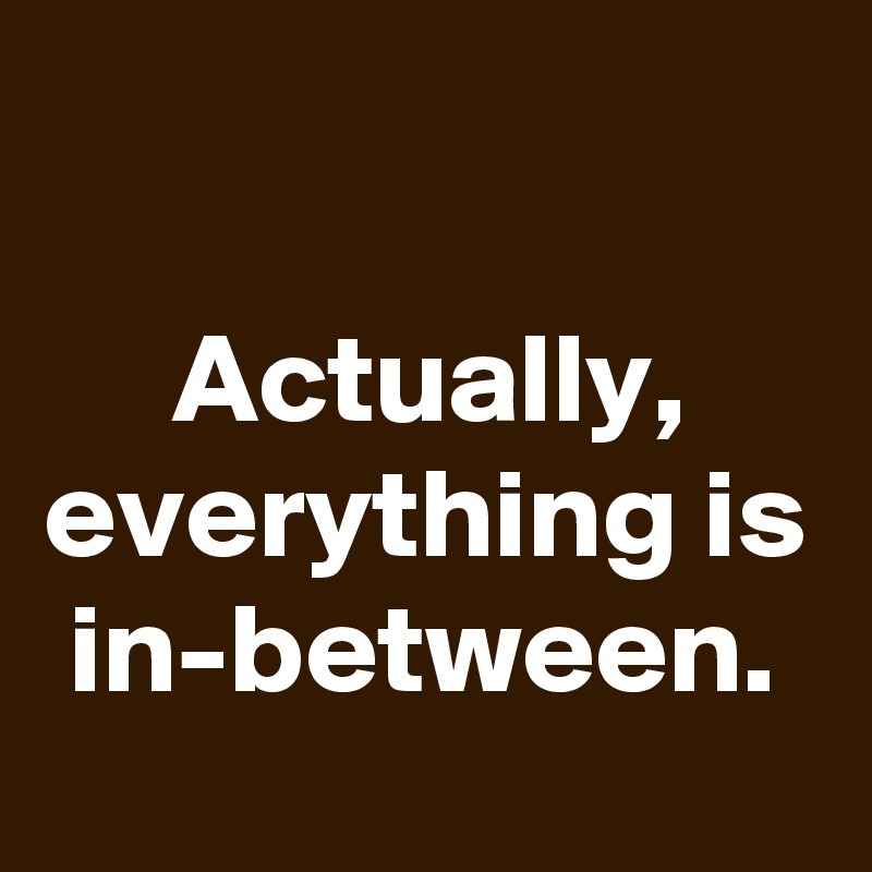 

Actually, everything is in-between.