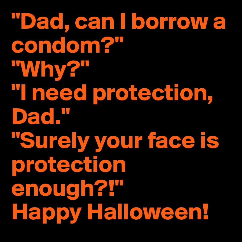 "Dad, can I borrow a condom?"
"Why?"
"I need protection, Dad."
"Surely your face is protection enough?!" 
Happy Halloween!