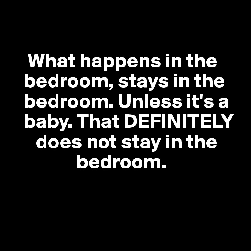 

    What happens in the    
   bedroom, stays in the  
   bedroom. Unless it's a 
   baby. That DEFINITELY   
      does not stay in the 
                bedroom.


